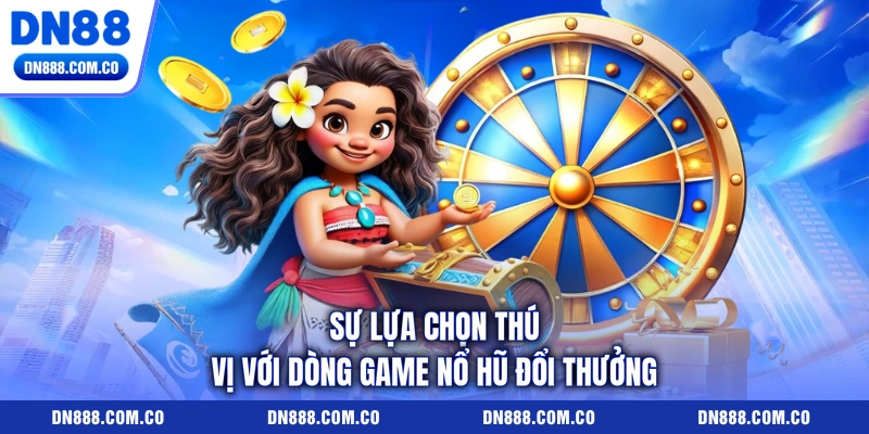 Sự lựa chọn thú vị với dòng game nổ hũ đổi thưởng